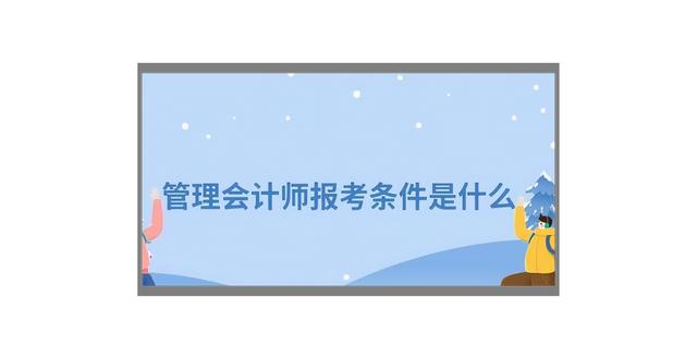 管理會(huì)計(jì)師有用嗎？怎么考？2022年報(bào)考條件和流程（管理會(huì)計(jì)師報(bào)考需要什么條件）