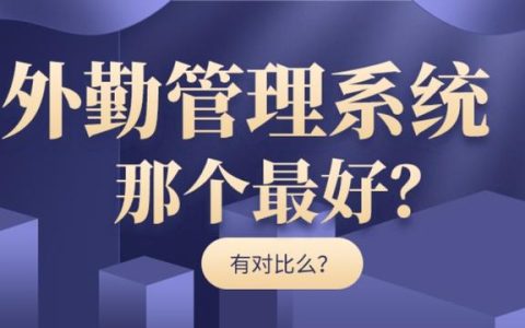 外勤管理系統(tǒng)哪個最好（外勤管理系統(tǒng)哪個最好用）